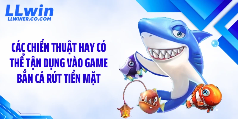 Game Bắn Cá Rút Tiền Mặt LLWIN: Chơi Là Có Tiền Thật Ngay? Các chiến thuật hay có thể tận dụng vào game bắn cá rút tiền mặt
